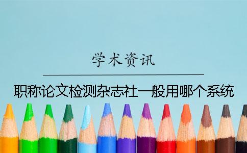 職稱論文檢測(cè)雜志社一般用哪個(gè)系統(tǒng)？