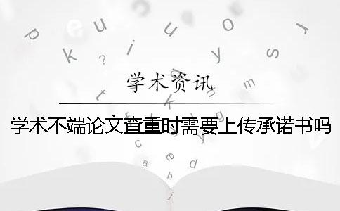 學(xué)術(shù)不端論文查重時(shí)需要上傳承諾書(shū)嗎？