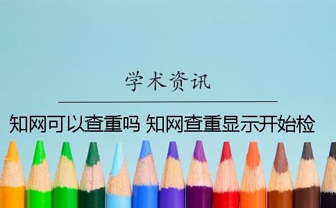 知網(wǎng)可以查重嗎 知網(wǎng)查重顯示開始檢測表示什么