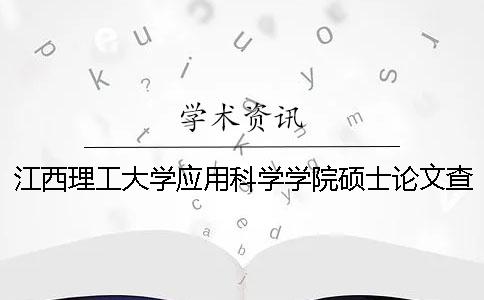 江西理工大學(xué)應(yīng)用科學(xué)學(xué)院碩士論文查重要求及重復(fù)率 江西理工大學(xué)應(yīng)用科學(xué)學(xué)院是一本還是二本