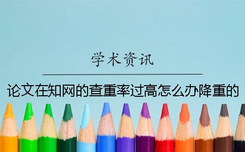 論文在知網(wǎng)的查重率過(guò)高怎么辦？降重的方法是什么？