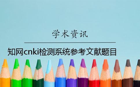 知網(wǎng)cnki檢測(cè)系統(tǒng)參考文獻(xiàn)題目