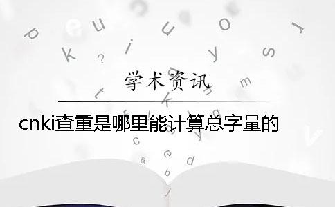 cnki查重是哪里能計算總字量的？