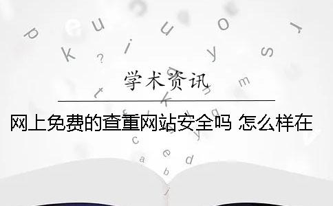 網(wǎng)上免費(fèi)的查重網(wǎng)站安全嗎 怎么樣在知網(wǎng)上免費(fèi)查重