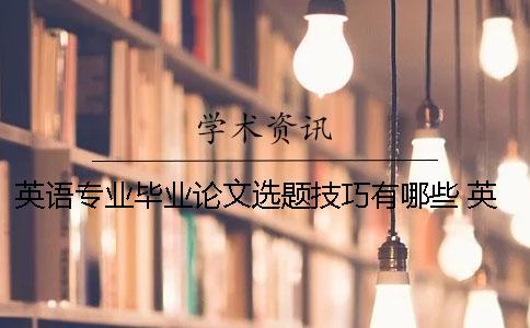 英語專業(yè)畢業(yè)論文選題技巧有哪些？ 英語專業(yè)本科畢業(yè)論文答辯流程及技巧