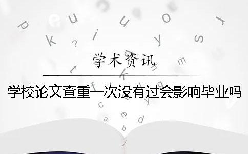 學(xué)校論文查重一次沒有過會影響畢業(yè)嗎？