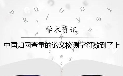 中國(guó)知網(wǎng)查重的論文檢測(cè)字符數(shù)到了上限，該幫你如何處理？