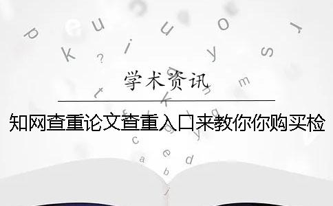 知網(wǎng)查重論文查重入口來教你你購(gòu)買檢測(cè)的優(yōu)勢(shì)主要還是有哪些個(gè)？