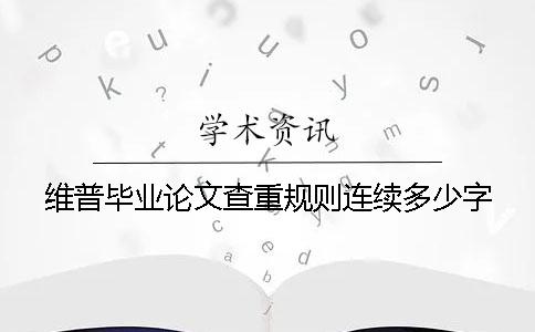 維普畢業(yè)論文查重規(guī)則連續(xù)多少字