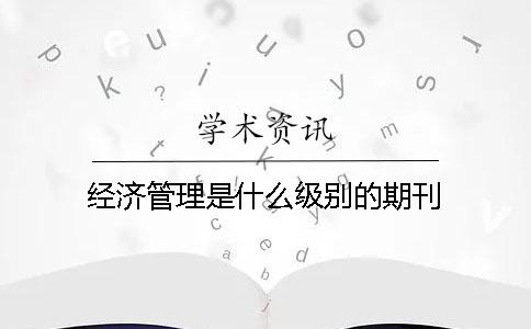 經(jīng)濟(jì)管理是什么級(jí)別的期刊