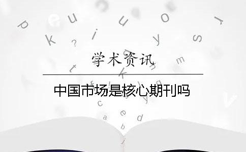 中國(guó)市場(chǎng)是核心期刊嗎