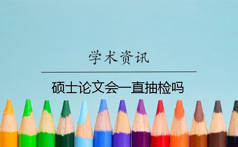 碩士論文會(huì)一直抽檢嗎