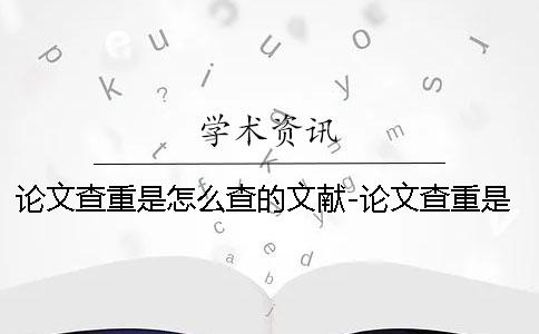 論文查重是怎么查的文獻(xiàn)-論文查重是怎么查的內(nèi)容