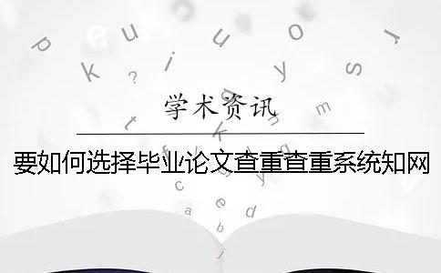 要如何選擇畢業(yè)論文查重查重系統(tǒng)？知網(wǎng)畢業(yè)論文查重有什么優(yōu)勢？