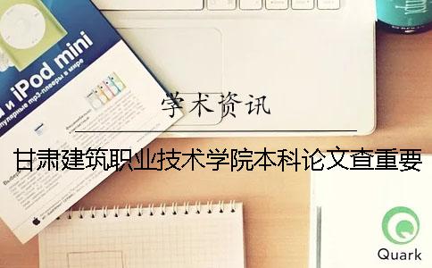 甘肅建筑職業(yè)技術學院本科論文查重要求及重復率 甘肅建筑職業(yè)技術學院升本科