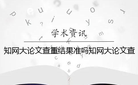 知網(wǎng)大論文查重結(jié)果準(zhǔn)嗎？知網(wǎng)大論文查重率太高怎么辦