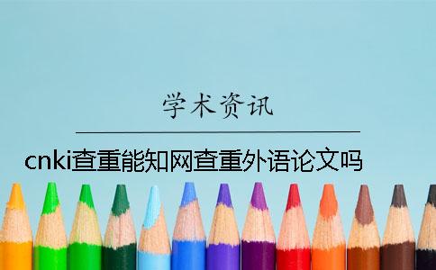 cnki查重能知網(wǎng)查重外語論文嗎？