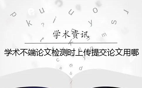 學(xué)術(shù)不端論文檢測時(shí)上傳提交論文用哪一個(gè)樣式？可上傳提交pdf文章嗎？