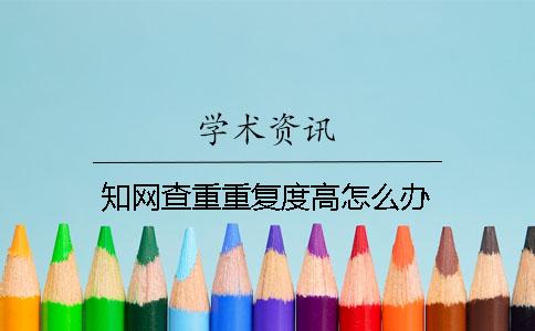 知網(wǎng)查重重復(fù)度高怎么辦？