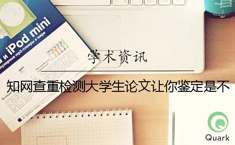 知網(wǎng)查重檢測(cè)大學(xué)生論文讓你鑒定是不是真地