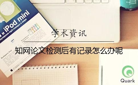 知網(wǎng)論文檢測后有記錄怎么辦呢？