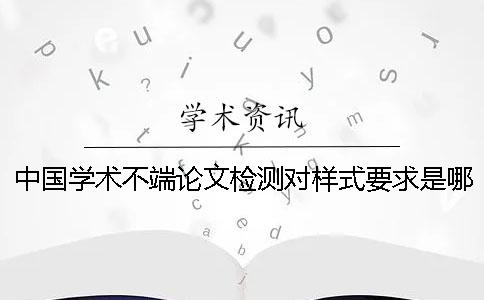 中國學(xué)術(shù)不端論文檢測對(duì)樣式要求是哪一個(gè)？？