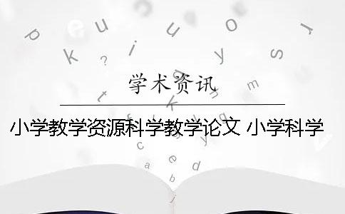 小學(xué)教學(xué)資源科學(xué)教學(xué)論文 小學(xué)科學(xué)教學(xué)論文讀書筆記