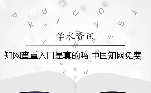 知網(wǎng)查重入口是真的嗎？ 中國知網(wǎng)免費查重入口學(xué)生一