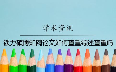 鐵力碩博知網(wǎng)論文如何查重？綜述查重嗎？