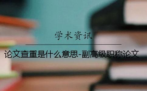 論文查重是什么意思-副高級(jí)職稱論文查重率