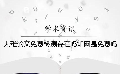 大雅論文免費(fèi)檢測(cè)存在嗎？知網(wǎng)是免費(fèi)嗎？