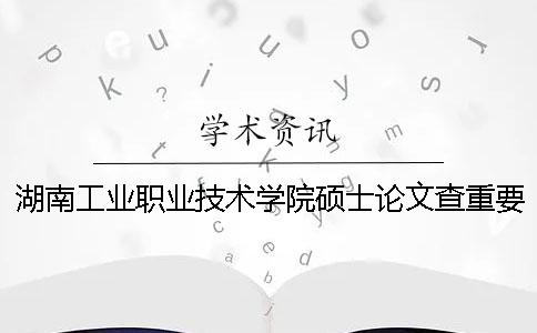 湖南工業(yè)職業(yè)技術(shù)學(xué)院碩士論文查重要求及重復(fù)率一