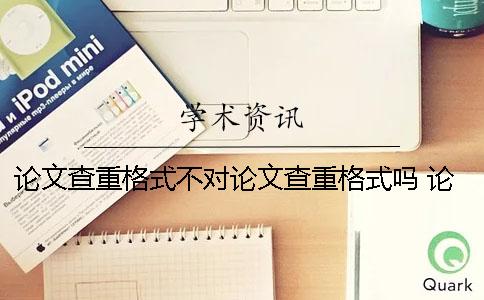 論文查重格式不對(duì)論文查重格式嗎 論文格式不對(duì)會(huì)影響查重嗎