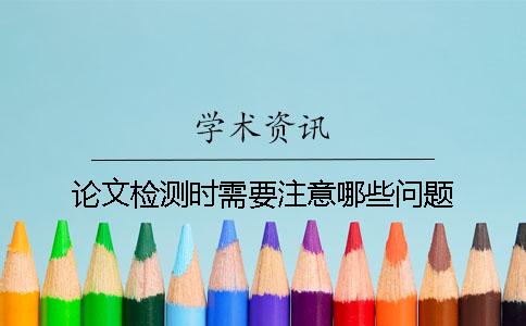 論文檢測時(shí)需要注意哪些問題？