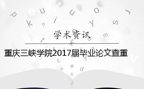 重慶三峽學院2017屆畢業(yè)論文查重的要求 重慶三峽學院畢業(yè)論文查重率