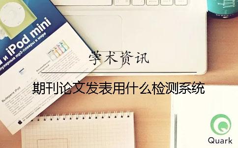 期刊論文發(fā)表用什么檢測(cè)系統(tǒng)？