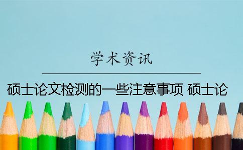 碩士論文檢測(cè)的一些注意事項(xiàng) 碩士論文選題的注意事項(xiàng)