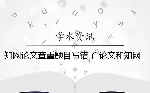 知網(wǎng)論文查重題目寫(xiě)錯(cuò)了 論文和知網(wǎng)題目一樣可以嗎