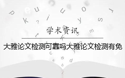 大雅論文檢測可靠嗎大雅論文檢測有免費查重機會嗎