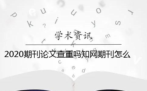 2020期刊論文查重嗎？知網(wǎng)期刊怎么查重？ 中國知網(wǎng)期刊論文查重