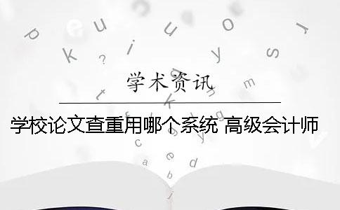 學(xué)校論文查重用哪個(gè)系統(tǒng)？ 高級(jí)會(huì)計(jì)師論文查重用哪個(gè)系統(tǒng)