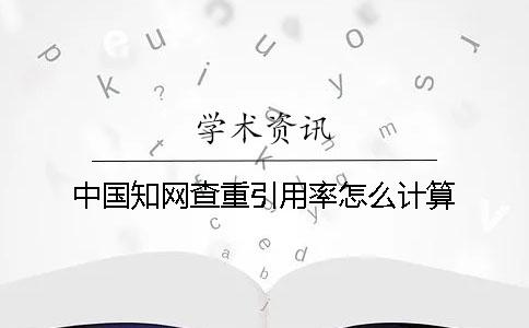 中國(guó)知網(wǎng)查重引用率怎么計(jì)算