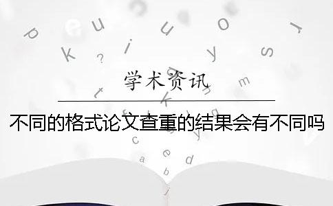 不同的格式論文查重的結(jié)果會有不同嗎？