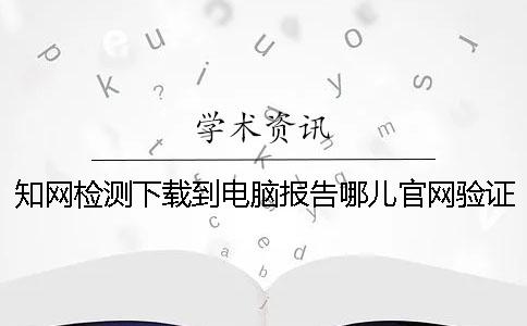 知網(wǎng)檢測(cè)下載到電腦報(bào)告哪兒官網(wǎng)驗(yàn)證是不是真地