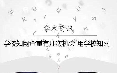 學(xué)校知網(wǎng)查重有幾次機會？ 用學(xué)校知網(wǎng)替別人查重有影響嗎