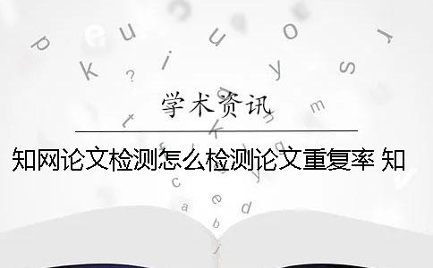 知網(wǎng)論文檢測怎么檢測論文重復(fù)率 知網(wǎng)論文檢測會檢測到知乎上的內(nèi)容嗎？