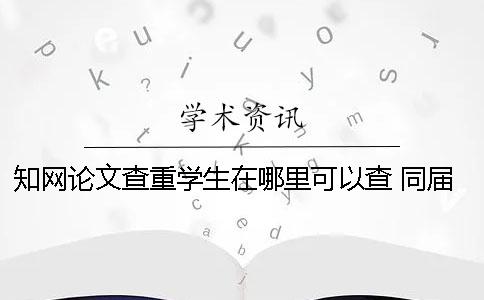 知網(wǎng)論文查重學(xué)生在哪里可以查？ 同屆學(xué)生論文會被知網(wǎng)查重嗎