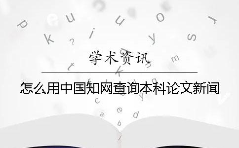 怎么用中國知網(wǎng)查詢本科論文新聞