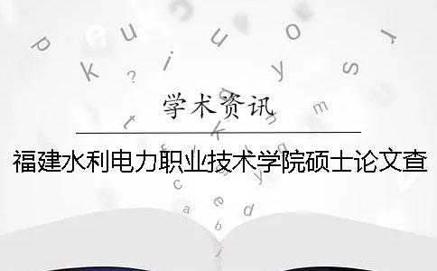 福建水利電力職業(yè)技術(shù)學(xué)院碩士論文查重要求及重復(fù)率 福建水利電力職業(yè)技術(shù)學(xué)院畢業(yè)后哪里就業(yè)