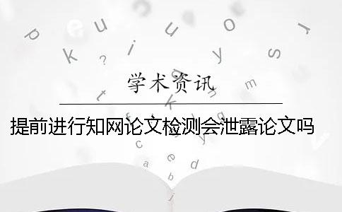 提前進(jìn)行知網(wǎng)論文檢測會泄露論文嗎？ 知網(wǎng)論文檢測顯示提前查過會有影響嗎？